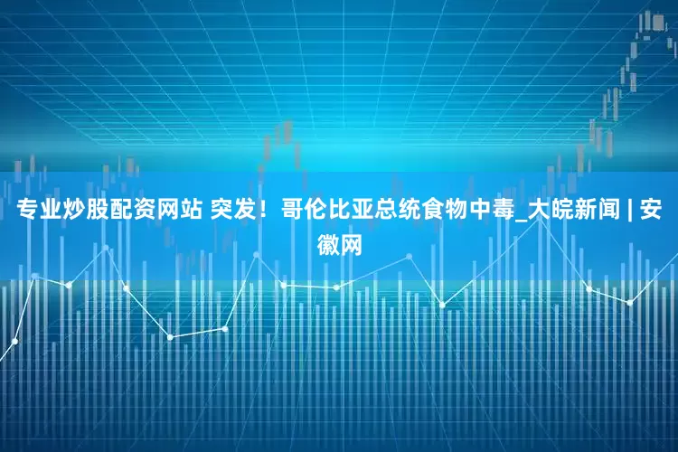 专业炒股配资网站 突发！哥伦比亚总统食物中毒_大皖新闻 | 安徽网