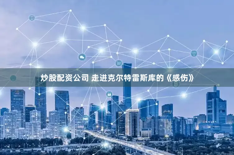 炒股配资公司 走进克尔特雷斯库的《感伤》