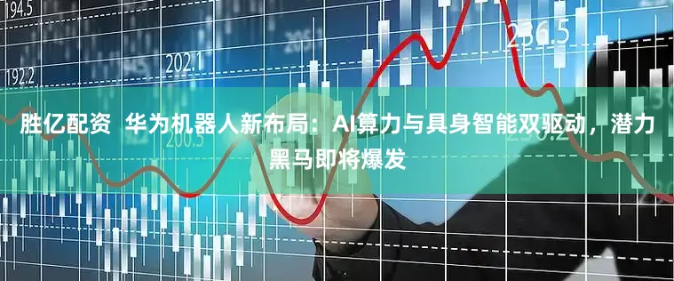胜亿配资  华为机器人新布局：AI算力与具身智能双驱动，潜力黑马即将爆发