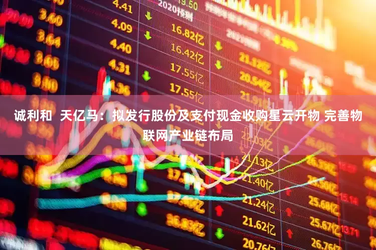 诚利和  天亿马：拟发行股份及支付现金收购星云开物 完善物联网产业链布局