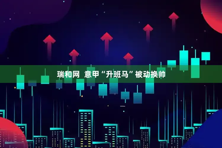 瑞和网  意甲“升班马”被动换帅