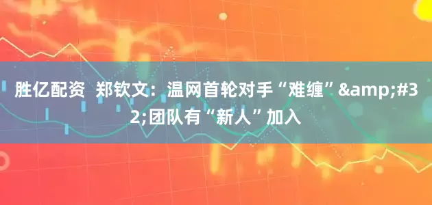 胜亿配资  郑钦文：温网首轮对手“难缠”&#32;团队有“新人”加入