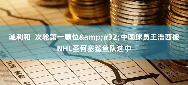 诚利和  次轮第一顺位&#32;中国球员王浩西被NHL圣何塞鲨鱼队选中