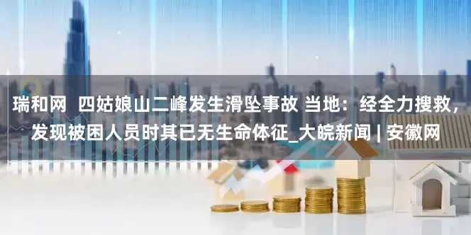 瑞和网  四姑娘山二峰发生滑坠事故 当地：经全力搜救，发现被困人员时其已无生命体征_大皖新闻 | 安徽网