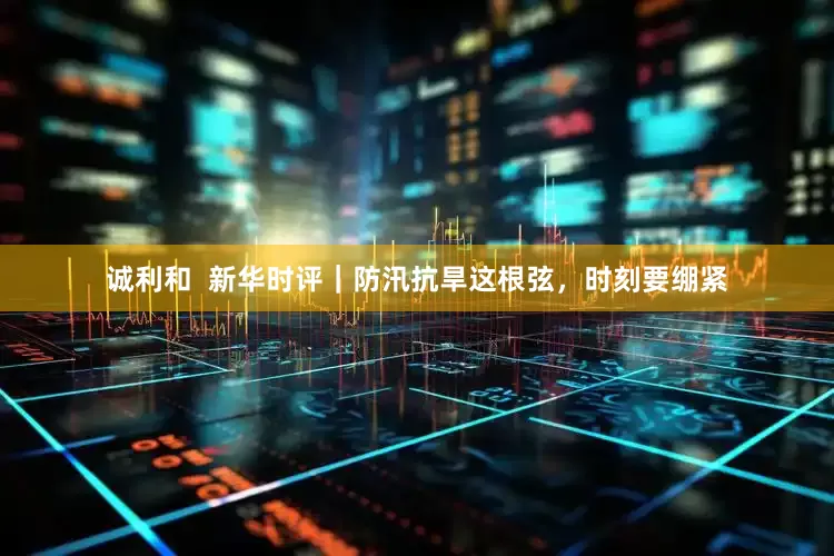 诚利和  新华时评｜防汛抗旱这根弦，时刻要绷紧