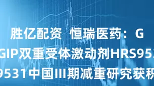 胜亿配资  恒瑞医药：GLP-1/GIP双重受体激动剂HRS9531中国Ⅲ期减重研究获积极顶线结果