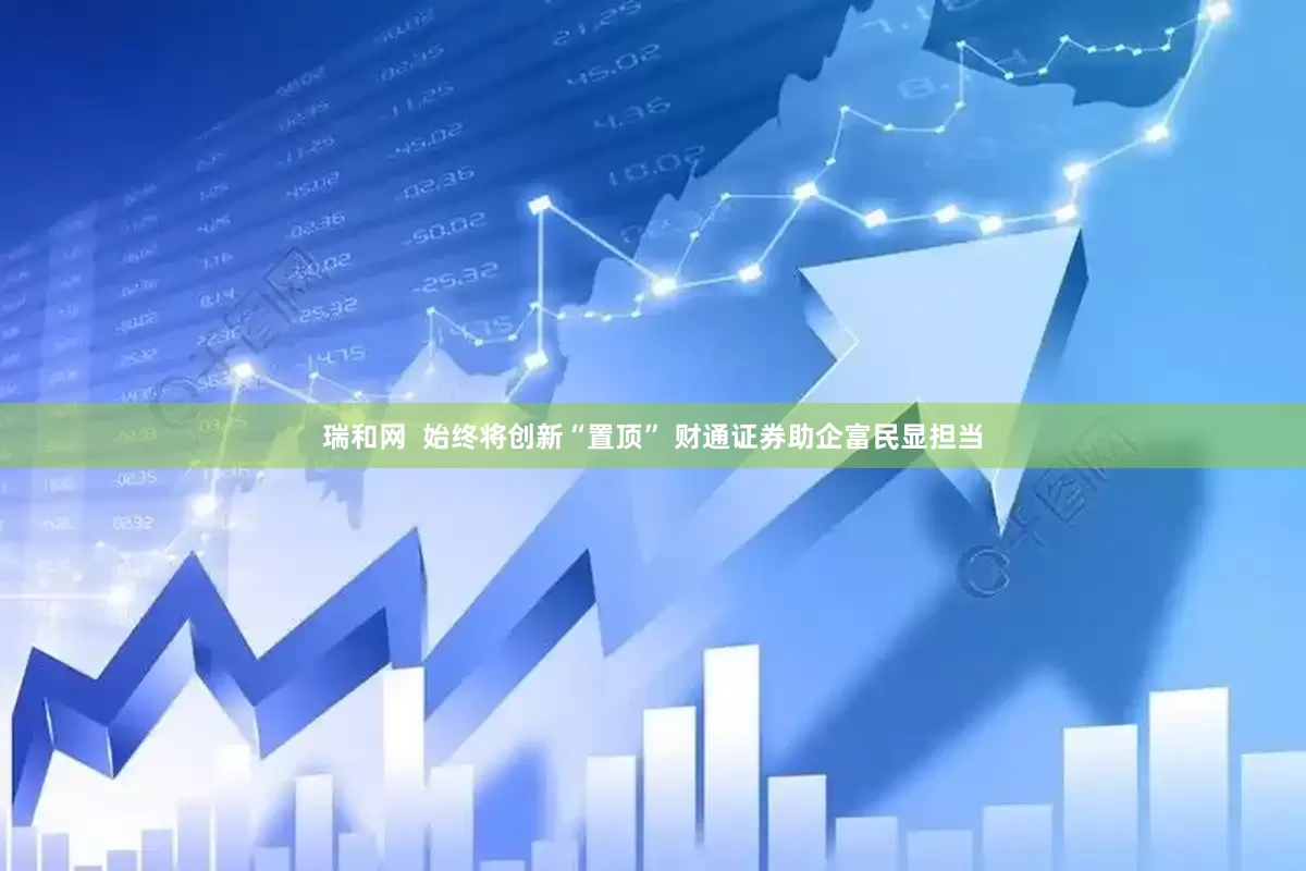 瑞和网  始终将创新“置顶” 财通证券助企富民显担当