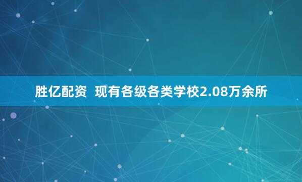 胜亿配资  现有各级各类学校2.08万余所