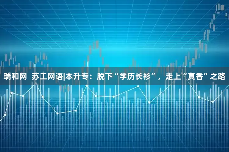 瑞和网  苏工网语|本升专：脱下“学历长衫”，走上“真香”之路