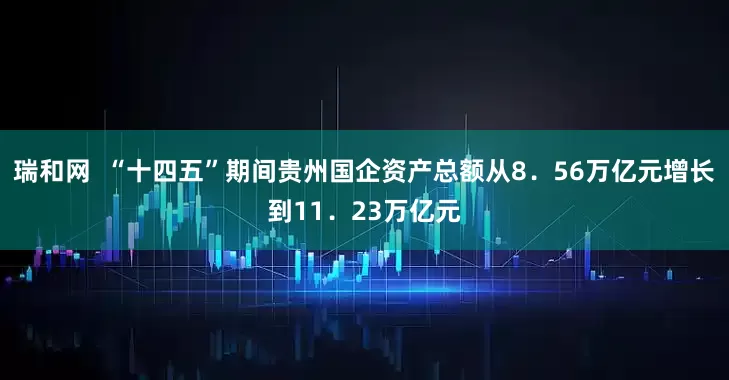 瑞和网  “十四五”期间贵州国企资产总额从8．56万亿元增长到11．23万亿元