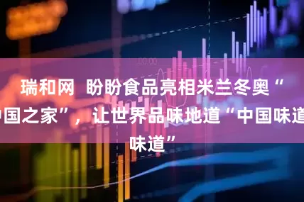 瑞和网  盼盼食品亮相米兰冬奥“中国之家”，让世界品味地道“中国味道”