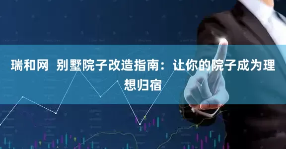 瑞和网  别墅院子改造指南：让你的院子成为理想归宿