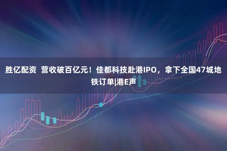 胜亿配资  营收破百亿元！佳都科技赴港IPO，拿下全国47城地铁订单|港E声