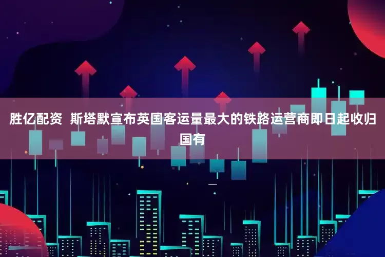 胜亿配资  斯塔默宣布英国客运量最大的铁路运营商即日起收归国有