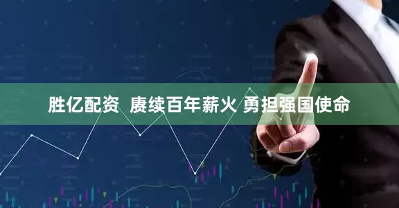 胜亿配资  赓续百年薪火 勇担强国使命